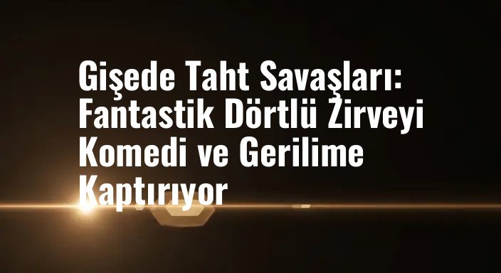 Gişede Taht Savaşları: Fantastik Dörtlü Zirveyi Komedi ve Gerilime Kaptırıyor