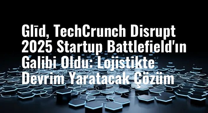 Glīd, TechCrunch Disrupt 2025 Startup Battlefield'ın Galibi Oldu: Lojistikte Devrim Yaratacak Çözüm
