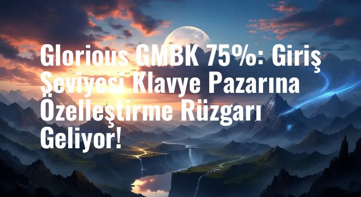 Glorious GMBK 75%: Giriş Seviyesi Klavye Pazarına Özelleştirme Rüzgarı Geliyor!