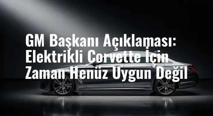 GM Başkanı Açıklaması: Elektrikli Corvette İçin Zaman Henüz Uygun Değil