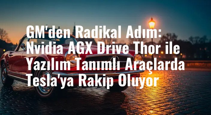 GM'den Radikal Adım: Nvidia AGX Drive Thor ile Yazılım Tanımlı Araçlarda Tesla'ya Rakip Oluyor