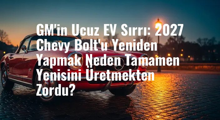 GM'in Ucuz EV Sırrı: 2027 Chevy Bolt'u Yeniden Yapmak Neden Tamamen Yenisini Üretmekten Zordu?