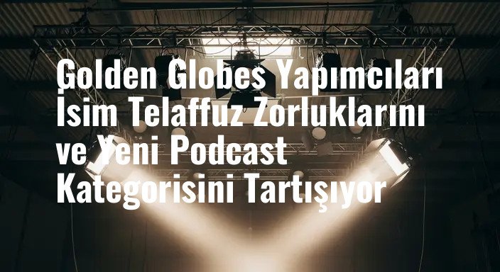 Golden Globes Yapımcıları İsim Telaffuz Zorluklarını ve Yeni Podcast Kategorisini Tartışıyor