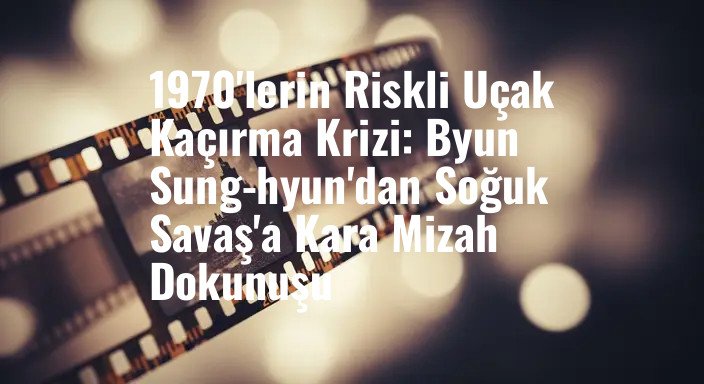 1970'lerin Riskli Uçak Kaçırma Krizi: Byun Sung-hyun'dan Soğuk Savaş'a Kara Mizah Dokunuşu