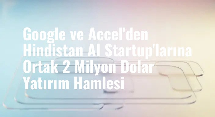 Google ve Accel'den Hindistan AI Startup'larına Ortak 2 Milyon Dolar Yatırım Hamlesi