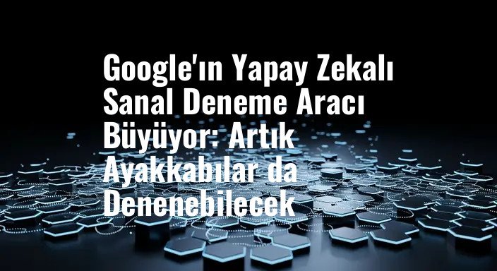 Google'ın Yapay Zekalı Sanal Deneme Aracı Büyüyor: Artık Ayakkabılar da Denenebilecek
