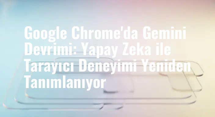 Google Chrome'da Gemini Devrimi: Yapay Zeka ile Tarayıcı Deneyimi Yeniden Tanımlanıyor