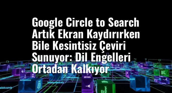 Google Circle to Search Artık Ekran Kaydırırken Bile Kesintisiz Çeviri Sunuyor: Dil Engelleri Ortadan Kalkıyor