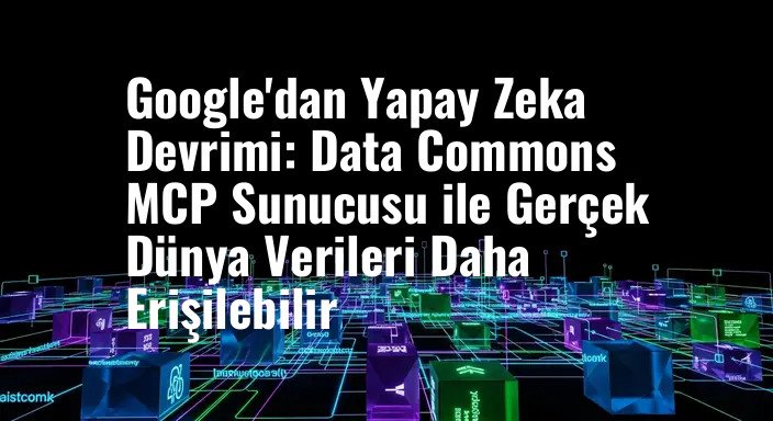 Google'dan Yapay Zeka Devrimi: Data Commons MCP Sunucusu ile Gerçek Dünya Verileri Daha Erişilebilir