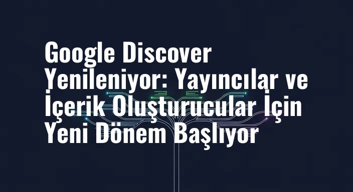 Google Discover Yenileniyor: Yayıncılar ve İçerik Oluşturucular İçin Yeni Dönem Başlıyor