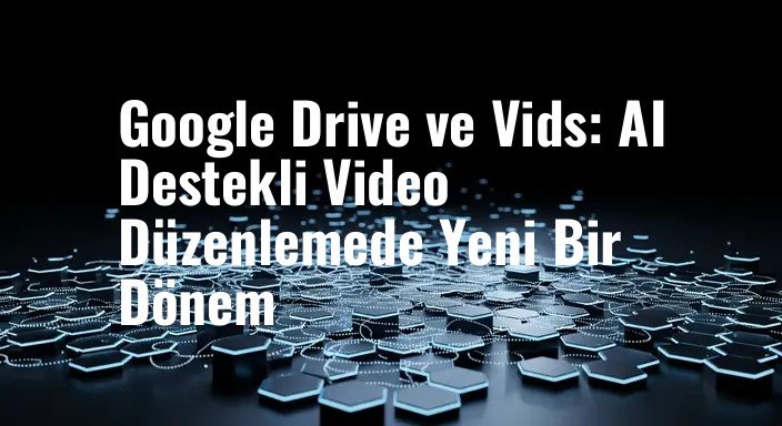 Google Drive ve Vids: AI Destekli Video Düzenlemede Yeni Bir Dönem