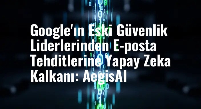 Google'ın Eski Güvenlik Liderlerinden E-posta Tehditlerine Yapay Zeka Kalkanı: AegisAI