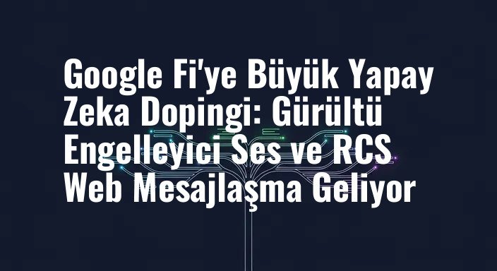 Google Fi'ye Büyük Yapay Zeka Dopingi: Gürültü Engelleyici Ses ve RCS Web Mesajlaşma Geliyor