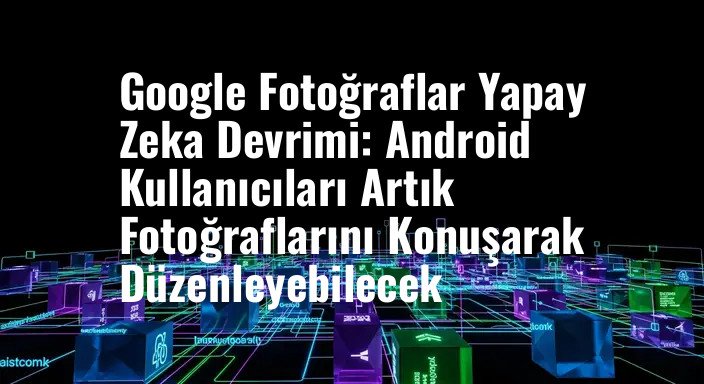 Google Fotoğraflar Yapay Zeka Devrimi: Android Kullanıcıları Artık Fotoğraflarını Konuşarak Düzenleyebilecek
