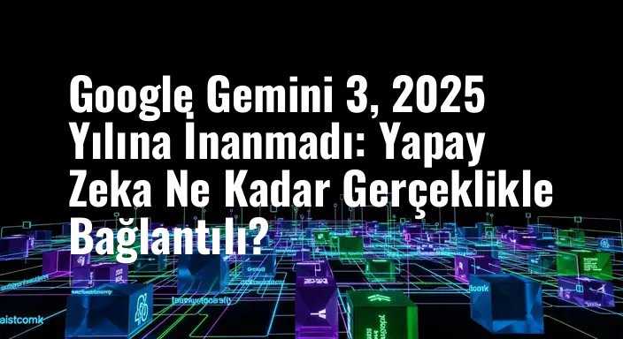 Google Gemini 3, 2025 Yılına İnanmadı: Yapay Zeka Ne Kadar Gerçeklikle Bağlantılı?