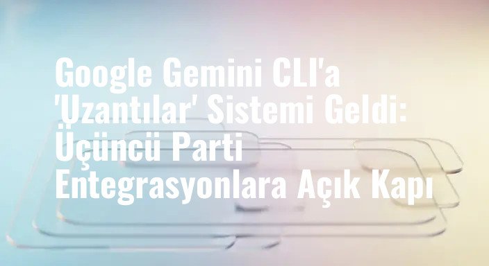 Google Gemini CLI'a 'Uzantılar' Sistemi Geldi: Üçüncü Parti Entegrasyonlara Açık Kapı