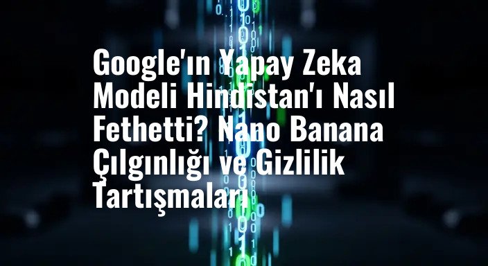 Google'ın Yapay Zeka Modeli Hindistan'ı Nasıl Fethetti? Nano Banana Çılgınlığı ve Gizlilik Tartışmaları