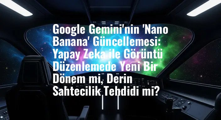 Google Gemini'nin 'Nano Banana' Güncellemesi: Yapay Zeka ile Görüntü Düzenlemede Yeni Bir Dönem mi, Derin Sahtecilik Tehdidi mi?