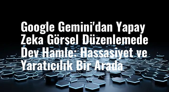 Google Gemini'dan Yapay Zeka Görsel Düzenlemede Dev Hamle: Hassasiyet ve Yaratıcılık Bir Arada