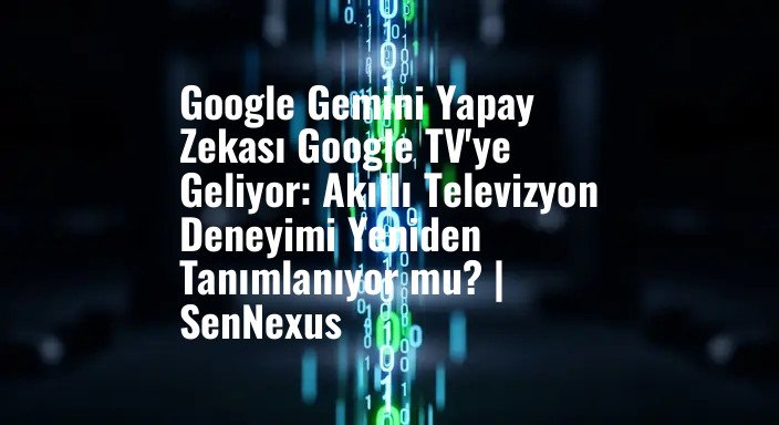 Google Gemini Yapay Zekası Google TV'ye Geliyor: Akıllı Televizyon Deneyimi Yeniden Tanımlanıyor mu? | SenNexus