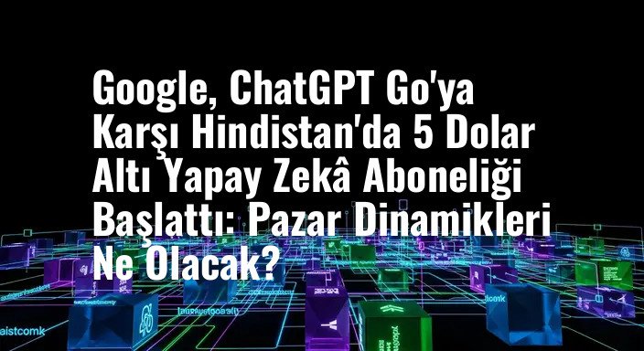 Google, ChatGPT Go'ya Karşı Hindistan'da 5 Dolar Altı Yapay Zekâ Aboneliği Başlattı: Pazar Dinamikleri Ne Olacak?