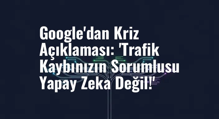 Google'dan Kriz Açıklaması: 'Trafik Kaybınızın Sorumlusu Yapay Zeka Değil!'