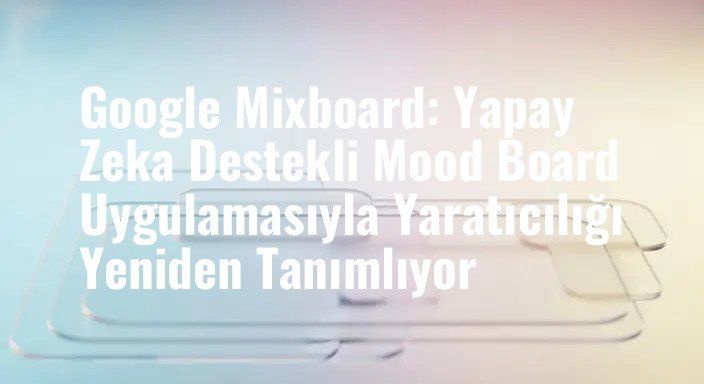 Google Mixboard: Yapay Zeka Destekli Mood Board Uygulamasıyla Yaratıcılığı Yeniden Tanımlıyor