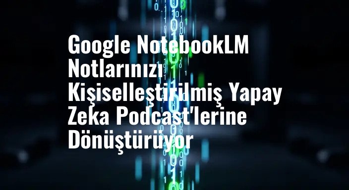 Google NotebookLM Notlarınızı Kişiselleştirilmiş Yapay Zeka Podcast'lerine Dönüştürüyor
