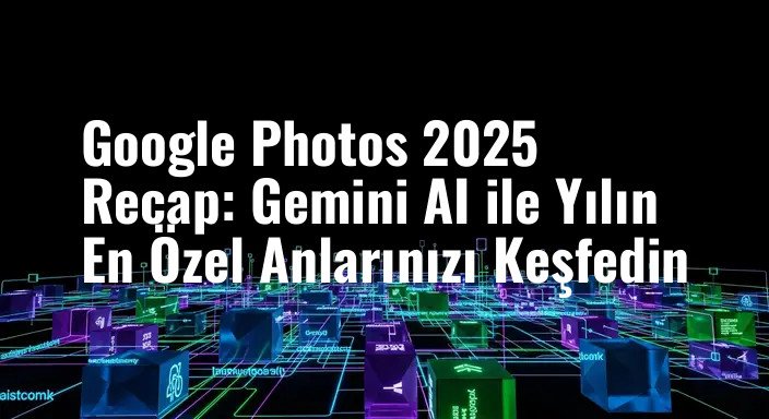 Google Photos 2025 Recap: Gemini AI ile Yılın En Özel Anlarınızı Keşfedin