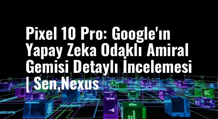 Pixel 10 Pro: Google'ın Yapay Zeka Odaklı Amiral Gemisi Detaylı İncelemesi | Sen,Nexus
