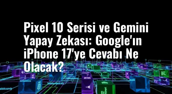 Pixel 10 Serisi ve Gemini Yapay Zekası: Google'ın iPhone 17'ye Cevabı Ne Olacak?