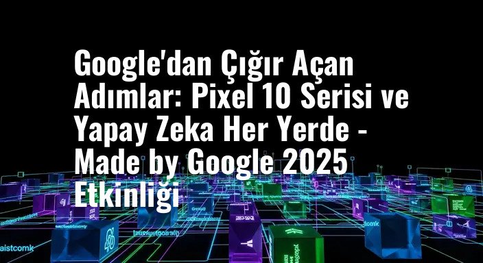 Google'dan Çığır Açan Adımlar: Pixel 10 Serisi ve Yapay Zeka Her Yerde - Made by Google 2025 Etkinliği