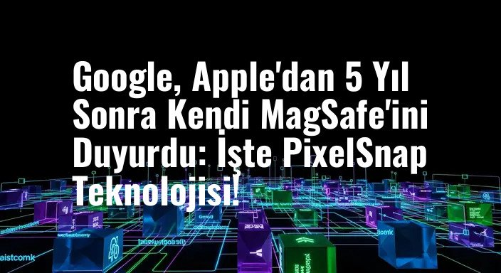 Google, Apple'dan 5 Yıl Sonra Kendi MagSafe'ini Duyurdu: İşte PixelSnap Teknolojisi!