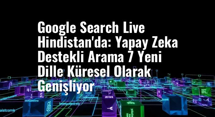 Google Search Live Hindistan'da: Yapay Zeka Destekli Arama 7 Yeni Dille Küresel Olarak Genişliyor
