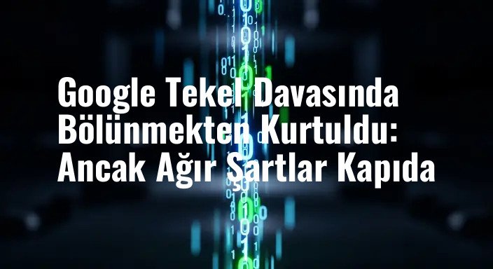 Google Tekel Davasında Bölünmekten Kurtuldu: Ancak Ağır Şartlar Kapıda