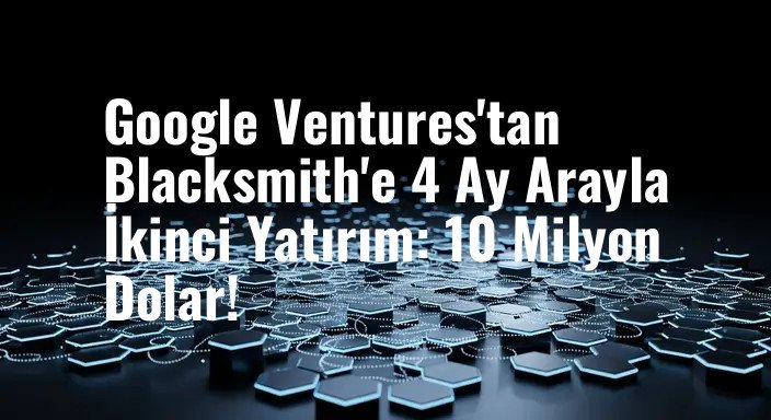Google Ventures'tan Blacksmith'e 4 Ay Arayla İkinci Yatırım: 10 Milyon Dolar!