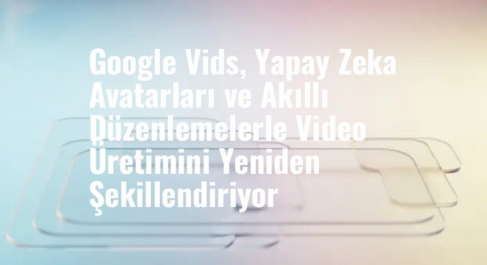 Google Vids, Yapay Zeka Avatarları ve Akıllı Düzenlemelerle Video Üretimini Yeniden Şekillendiriyor