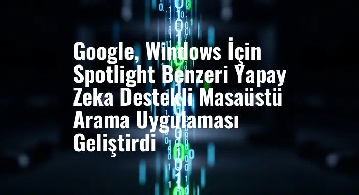 Google, Windows İçin Spotlight Benzeri Yapay Zeka Destekli Masaüstü Arama Uygulaması Geliştirdi