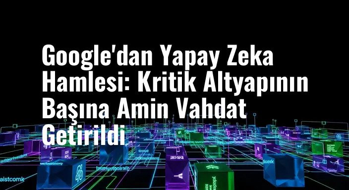 Google'dan Yapay Zeka Hamlesi: Kritik Altyapının Başına Amin Vahdat Getirildi