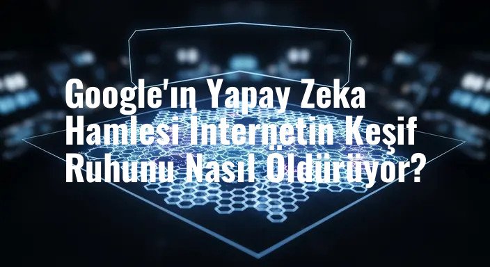 Google'ın Yapay Zeka Hamlesi İnternetin Keşif Ruhunu Nasıl Öldürüyor?