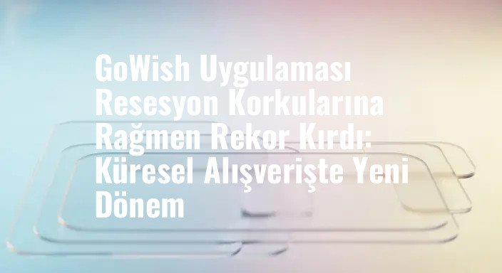 GoWish Uygulaması Resesyon Korkularına Rağmen Rekor Kırdı: Küresel Alışverişte Yeni Dönem