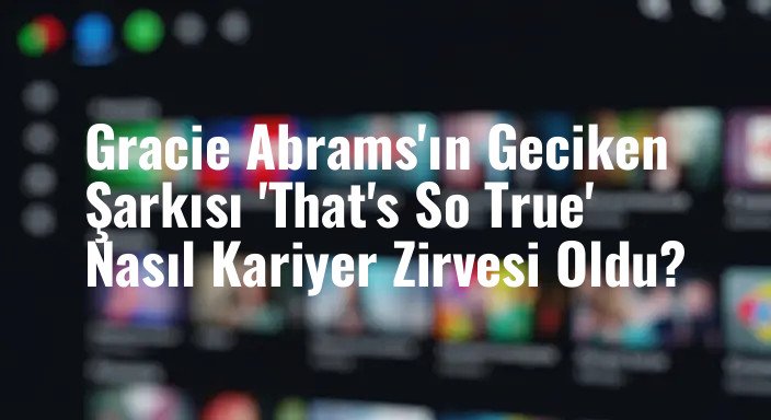 Gracie Abrams'ın Geciken Şarkısı 'That's So True' Nasıl Kariyer Zirvesi Oldu?
