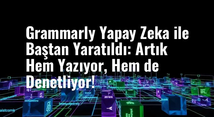 Grammarly Yapay Zeka ile Baştan Yaratıldı: Artık Hem Yazıyor, Hem de Denetliyor!