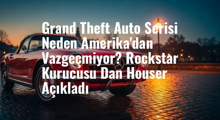 Grand Theft Auto Serisi Neden Amerika'dan Vazgeçmiyor? Rockstar Kurucusu Dan Houser Açıkladı