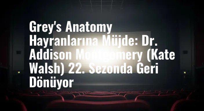 Grey's Anatomy Hayranlarına Müjde: Dr. Addison Montgomery (Kate Walsh) 22. Sezonda Geri Dönüyor