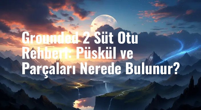 Grounded 2 Süt Otu Rehberi: Püskül ve Parçaları Nerede Bulunur?