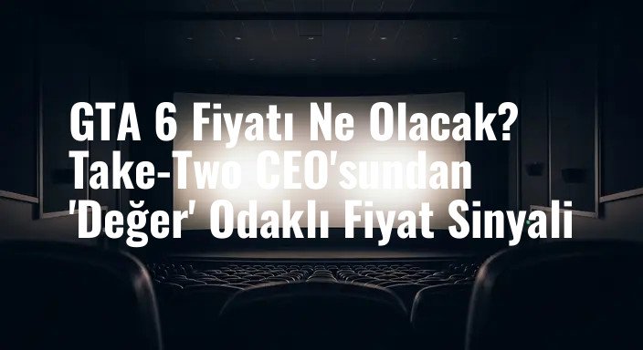 GTA 6 Fiyatı Ne Olacak? Take-Two CEO'sundan 'Değer' Odaklı Fiyat Sinyali
