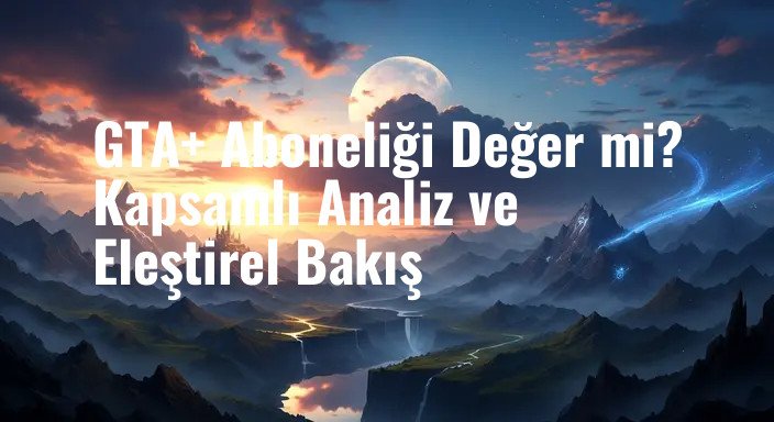 GTA+ Aboneliği Değer mi? Kapsamlı Analiz ve Eleştirel Bakış