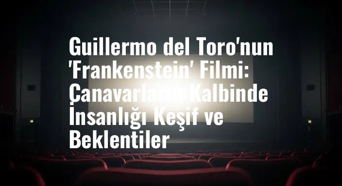 Guillermo del Toro'nun 'Frankenstein' Filmi: Canavarların Kalbinde İnsanlığı Keşif ve Beklentiler