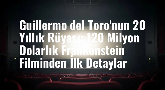 Guillermo del Toro'nun 20 Yıllık Rüyası: 120 Milyon Dolarlık Frankenstein Filminden İlk Detaylar